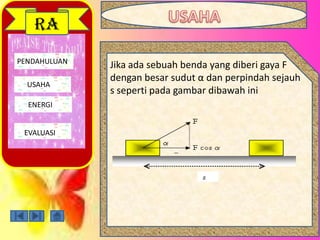 PENDAHULUAN
USAHA
ENERGI
EVALUASI
RA
Jika ada sebuah benda yang diberi gaya F
dengan besar sudut α dan perpindah sejauh
s seperti pada gambar dibawah ini
 