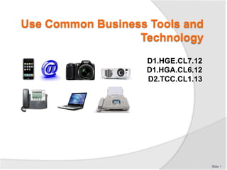 Use Common Business Tools and
Technology
D1.HGE.CL7.12
D1.HGA.CL6.12
D2.TCC.CL1.13
Slide 1
 