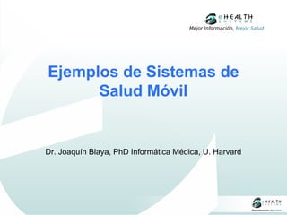 Mejor Información, Mejor Salud




Ejemplos de Sistemas de
      Salud Móvil


Dr. Joaquín Blaya, PhD Informática Médica, U. Harvard
 