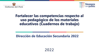 2022
Dirección de Educación Secundaria 2022
Fortalecer las competencias respecto al
uso pedagógico de los materiales
educativos (Cuadernos de trabajo)
 
