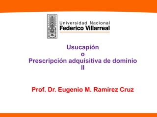 Usucapión
o
Prescripción adquisitiva de dominio
II
Prof. Dr. Eugenio M. Ramírez Cruz
 