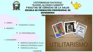 UNIVERSIDAD NACIONAL
“DANIEL ALCIDES CARRIÓN”
FACULTAD DE CIENCIAS DE LA SALUD
ESCUELA DE FORMACIÓN PROFESIONAL DE
ENFERMERÍA
Filial Tarma
 DOCENTE :
 Dr. CÉSAR ROJAS JARA
 ESTUDIANTE:
 MORENO CAJAHUANCA, Aracely
 MORALES CONTRERAS ,Gustavo
 PAREDES ALANIA, Rocio
V SEMESTRE
 CURSO :
 FILOSOFOIA Y LOGICA
 