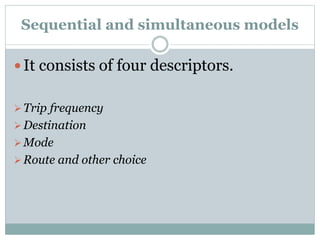 Sequential and simultaneous models
 It consists of four descriptors.
Trip frequency
Destination
Mode
Route and other ...