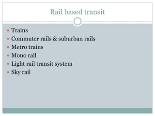 Rail based transit
 Trains
 Commuter rails & suburban rails
 Metro trains
 Mono rail
 Light rail transit system
 Sky...