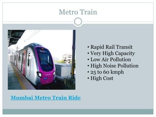 Metro Train
• Rapid Rail Transit
• Very High Capacity
• Low Air Pollution
• High Noise Pollution
• 25 to 60 kmph
• High Co...