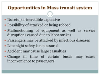 Opportunities in Mass transit system
 Its setup is incredible expensive
 Possibility of attacked or being robbed
 Malfu...