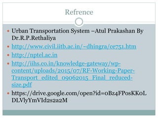 Refrence
 Urban Transportation System –Atul Prakashan By
Dr.R.P.Rethaliya
 http://www.civil.iitb.ac.in/~dhingra/ce751.ht...