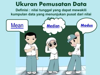 Ukuran Pemusatan Data
Definisi : nilai tunggal yang dapat mewakili
kumpulan data yang menunjukan pusat dari nilai
data.
Mean Median Modus
 