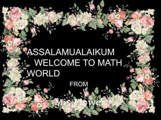 ASSALAMUALAIKUM
WELCOME TO MATH
WORLD
FROM
Mis Flower
 