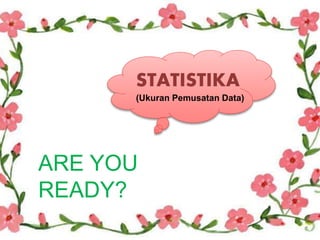 STATISTIKA
(Ukuran Pemusatan Data)
ARE YOU
READY?
 