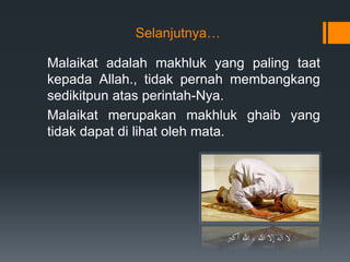Malaikat adalah makhluk yang paling taat
kepada Allah., tidak pernah membangkang
sedikitpun atas perintah-Nya.
Malaikat merupakan makhluk ghaib yang
tidak dapat di lihat oleh mata.
Selanjutnya…
 