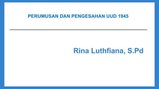 PERUMUSAN DAN PENGESAHAN UUD 1945
Rina Luthfiana, S.Pd
 
