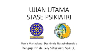 UJIAN UTAMA
STASE PSIKIATRI
Nama Mahasiswa: Dashinnie Narasimhanaidu
Penguji: Dr. dr. Lely Setyawati, SpKJ(K)
 