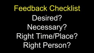 Desired?
Necessary?
Right Time/Place?
Right Person?
Feedback Checklist
 