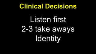 Listen first
2-3 take aways
Identity
Clinical Decisions
 