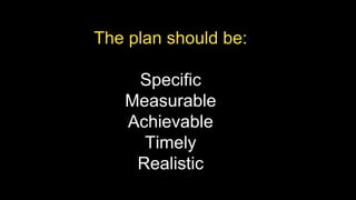 The plan should be:
Specific
Measurable
Achievable
Timely
Realistic
 