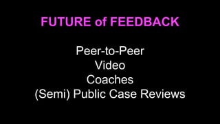 Peer-to-Peer
Video
Coaches
(Semi) Public Case Reviews
FUTURE of FEEDBACK
 
