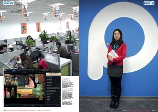 1




                                                                                                                                                3




2




                                                                                                                        1. A look into
                                                                                                                        the Marketing
                                                                                                                        department. The
                                                                                                                        posters on the walls
                                                                                                                        and ceiling remind
                                                                                                                        the workers to always
                                                                                                                        be strong and to
                                                                                                                        work towards PPTV’s
                                                                                                                        success.
                                                                                                                        2. An example of TV
                                                                                                                        reception on a laptop
                                                                                                                        using the PPTV
                                                                                                                        software. More than
                                                                                                                        100 channels from
                                                                                                                        China are streamed
                                                                                                                        by PPTV. They can
                                                                                                                        only be received if
                                                                                                                        the users IP address
                                                                                                                        is located inside
                                                                                                                        China.
                                                                                                                        3. Crystal Xu is PR
                                                                                                                        supervisor and is
                                                                                                                        standing in front of
                                                                                                                        the “P” from PPTV




238 TELE-satellite International — The World‘s Largest Digital TV Trade Magazine — 1
                                                                                   1-12/2012 — www.TELE-satellite.com                                                        1-12/2012 — TELE-satellite International — 全球发行量最大的数字电视杂志
                                                                                                                                                    www.TELE-satellite.com — 1                                                           239
 
