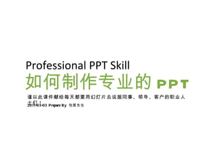 如何制作专业的 PPT 2011-03-03 Prepare By  包菜先生 Professional PPT Skill   谨以此课件献给每天都要用幻灯片去说服同事、领导、客户的职业人士们！ 
