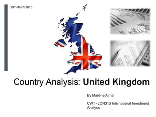 Country Analysis: United Kingdom
By Marlène Aimar
CW1 - LON313 International Investment
Analysis
29th March 2016
 