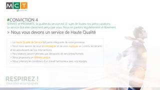 #CONVICTION 4
SERVICE et PROXIMITE, la qualité du service est LE sujet de toutes nos préoccupations.
Le service doit être clairement perçu par vous. Nous en parlons régulièrement et librement.
> Nous vous devons un service de Haute Qualité
> La Haute Qualité de Service fait partie intégrante de notre promesse.
> Nous nous devons de vous accompagner et de vous expliquer en continu les tenants
et les aboutissants de nos interventions.
> Nos relations seront rythmées par des points de rencontres formels.
> Nous proposons un référent unique.
> Nous créerons les conditions d’un travail harmonieux avec vos équipes.
 