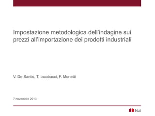 Impostazione metodologica dell’indagine sui
prezzi all’importazione dei prodotti industriali

V. De Santis, T. Iacobacci, F. Monetti

7 novembre 2013

 