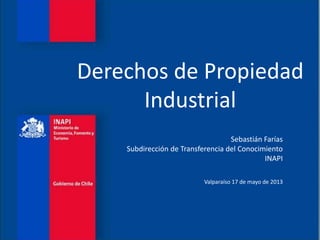 Sebastián Farías
Subdirección de Transferencia del Conocimiento
INAPI
Valparaíso 17 de mayo de 2013
Derechos de Propiedad
Industrial
 