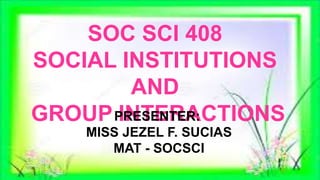 SOC SCI 408
SOCIAL INSTITUTIONS
AND
GROUP INTERACTIONSPRESENTER:
MISS JEZEL F. SUCIAS
MAT - SOCSCI
 