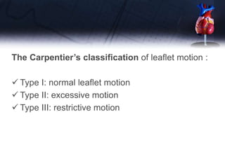 The Carpentier’s classification of leaflet motion :
 Type I: normal leaflet motion
 Type II: excessive motion
 Type III: restrictive motion
 