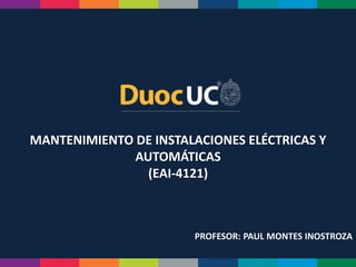 MANTENIMIENTO DE INSTALACIONES ELÉCTRICAS Y
AUTOMÁTICAS
(EAI-4121)
PROFESOR: PAUL MONTES INOSTROZA
 