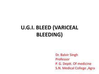 U.G.I. BLEED (VARICEAL
BLEEDING)
Dr. Balvir Singh
Professor
P. G. Deptt. Of medicine
S.N. Medical College ,Agra
 