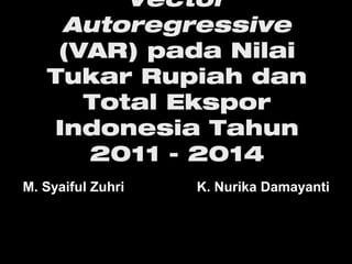 Vector
Autoregressive
(VAR) pada Nilai
Tukar Rupiah dan
Total Ekspor
Indonesia Tahun
2011 - 2014
M. Syaiful Zuhri K. Nurika Damayanti
 