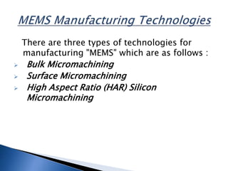 There are three types of technologies for
manufacturing "MEMS" which are as follows :
 Bulk Micromachining
 Surface Micromachining
 High Aspect Ratio (HAR) Silicon
Micromachining
 