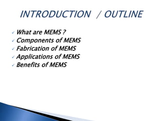  What are MEMS ?
 Components of MEMS
 Fabrication of MEMS
 Applications of MEMS
 Benefits of MEMS
 