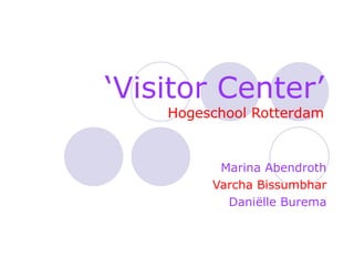 ‘ Visitor Center’ Hogeschool Rotterdam Marina Abendroth Varcha Bissumbhar Daniëlle Burema 