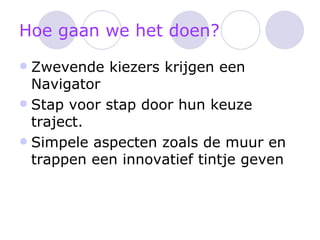 Hoe gaan we het doen? Zwevende kiezers krijgen een Navigator Stap voor stap door hun keuze traject. Simpele aspecten zoals de muur en trappen een innovatief tintje geven 