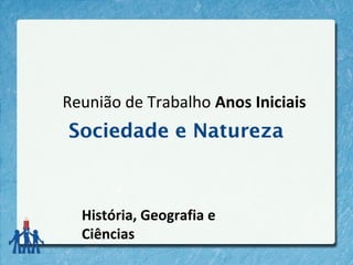 Reunião de Trabalho Anos Iniciais
Sociedade e Natureza
História, Geografia e
Ciências
 