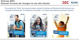 Viernes DEC:
Nuevas Formas de recoger la voz del cliente
Tras analizar los “Pains” de nuestros clientes, durante la Semana de Cliente de ALSA lanzamos una
campaña contando que “les habíamos escuchado” y la mejora que habíamos puesto en marcha.
 