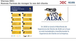 Viernes DEC:
Nuevas Formas de recoger la voz del cliente
En 2018 se lanzó el Manifiesto de
Experiencia de Cliente de ALSA con el que
se está trasladando y transformando la
Experiencia de Cliente en la Empresa.
 