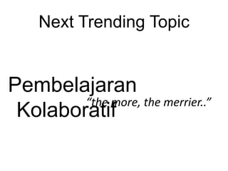 Next Trending TopicPembelajaranKolaboratif“the more, the merrier..”
