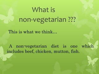 What is
non-vegetarian ???
This is what we think…
A non-vegetarian diet is one which
includes beef, chicken, mutton, fish.
 