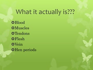 What it actually is???
Blood
Muscles
Tendons
Flesh
Vein
Hen periods
 