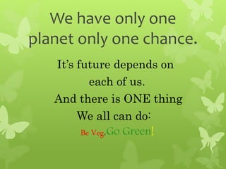 We have only one
planet only one chance.
It’s future depends on
each of us.
And there is ONE thing
We all can do:
Be Veg,Go Green!
 