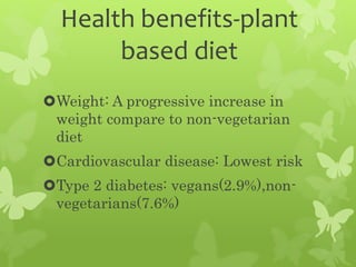 Health benefits-plant
based diet
Weight: A progressive increase in
weight compare to non-vegetarian
diet
Cardiovascular disease: Lowest risk
Type 2 diabetes: vegans(2.9%),non-
vegetarians(7.6%)
 
