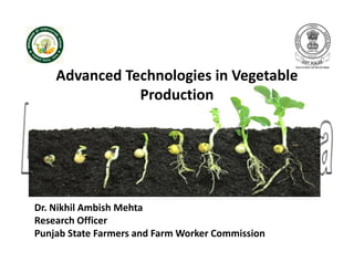 Advanced Technologies in Vegetable
Production
Dr. Nikhil Ambish Mehta
Research Officer
Punjab State Farmers and Farm Worker Commission
 