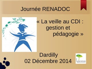 Journée RENADOC 
« La veille au CDI : 
gestion et 
pédagogie » 
Dardilly 
02 Décembre 2014 
 