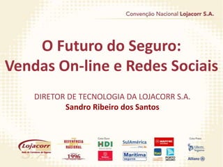 O Futuro do Seguro:
Vendas On-line e Redes Sociais
    DIRETOR DE TECNOLOGIA DA LOJACORR S.A.
           Sandro Ribeiro dos Santos
 