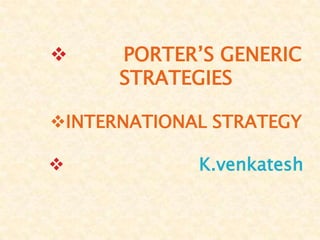      PORTER’S GENERIC
      STRATEGIES

INTERNATIONAL STRATEGY

            K.venkatesh
 