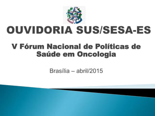 V Fórum Nacional de Políticas de
Saúde em Oncologia
Brasília – abril/2015
 