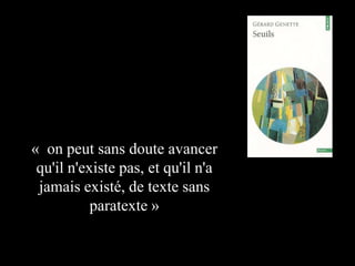 « on peut sans doute avancer
qu'il n'existe pas, et qu'il n'a
jamais existé, de texte sans
paratexte »

 